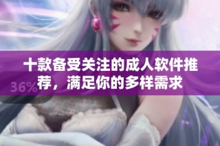 十款备受关注的成人软件推荐，满足你的多样需求