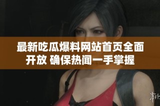 最新吃瓜爆料网站首页全面开放 确保热闻一手掌握
