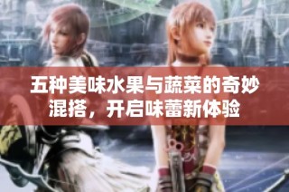 五种美味水果与蔬菜的奇妙混搭，开启味蕾新体验