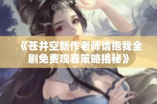 《苍井空新作老师请抱我全剧免费观看策略揭秘》