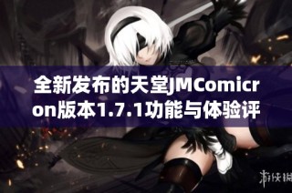 全新发布的天堂JMComicron版本1.7.1功能与体验评测