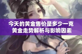 今天的黄金售价是多少一克 黄金走势解析与影响因素