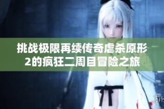 挑战极限再续传奇虐杀原形2的疯狂二周目冒险之旅