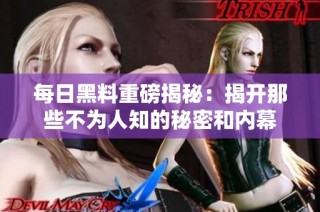 每日黑料重磅揭秘：揭开那些不为人知的秘密和内幕