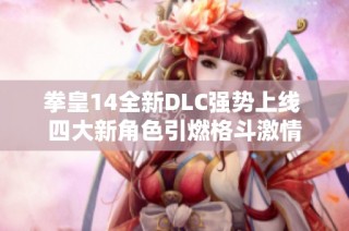 拳皇14全新DLC强势上线 四大新角色引燃格斗激情