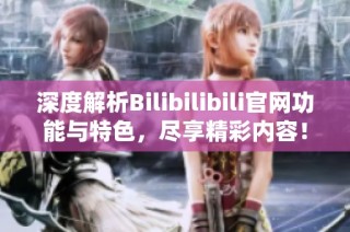 深度解析Bilibilibili官网功能与特色，尽享精彩内容！