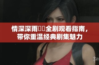 情深深雨濛濛全剧观看指南，带你重温经典剧集魅力