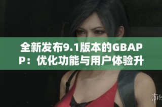 全新发布9.1版本的GBAPP：优化功能与用户体验升级