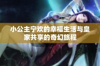 小公主宁欢的幸福生活与皇家共享的奇幻旅程