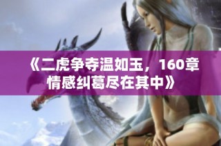《二虎争夺温如玉，160章情感纠葛尽在其中》