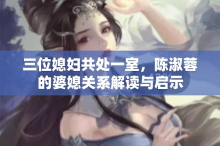 三位媳妇共处一室，陈淑蓉的婆媳关系解读与启示
