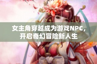 女主角穿越成为游戏NPC，开启奇幻冒险新人生