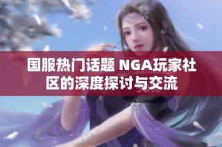 国服热门话题 NGA玩家社区的深度探讨与交流