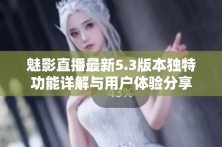 魅影直播最新5.3版本独特功能详解与用户体验分享