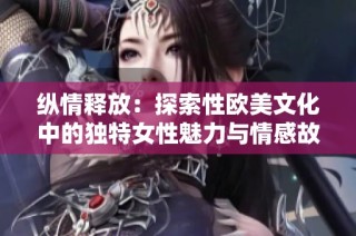 纵情释放：探索性欧美文化中的独特女性魅力与情感故事