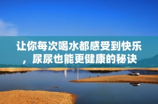 让你每次喝水都感受到快乐，尿尿也能更健康的秘诀
