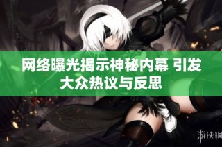 网络曝光揭示神秘内幕 引发大众热议与反思