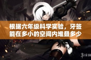 根据六年级科学实验，牙签能在多小的空间内堆叠多少根？