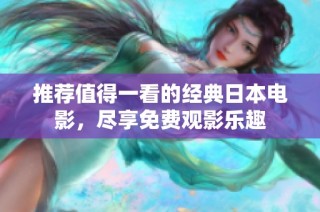 推荐值得一看的经典日本电影，尽享免费观影乐趣