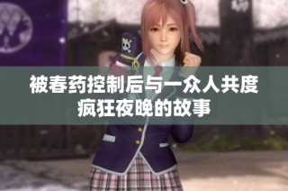 被春药控制后与一众人共度疯狂夜晚的故事