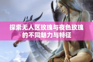 探索无人区玫瑰与夜色玫瑰的不同魅力与特征
