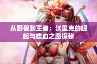 从野兽到王者：沃里克的崛起与嗜血之路探秘