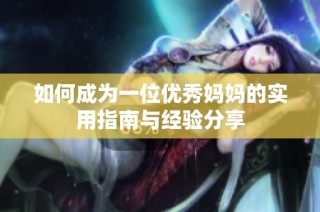 如何成为一位优秀妈妈的实用指南与经验分享
