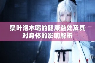桑叶泡水喝的健康益处及其对身体的影响解析
