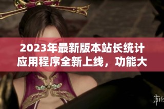 2023年最新版本站长统计应用程序全新上线，功能大幅提升