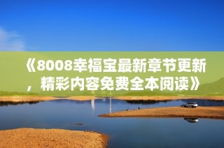 《8008幸福宝最新章节更新，精彩内容免费全本阅读》