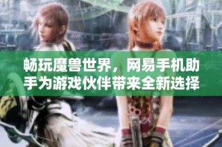 畅玩魔兽世界，网易手机助手为游戏伙伴带来全新选择
