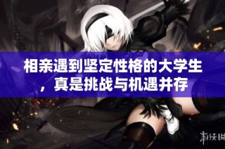 相亲遇到坚定性格的大学生，真是挑战与机遇并存