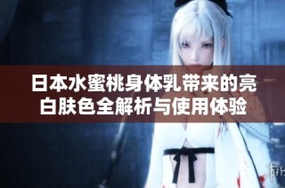 日本水蜜桃身体乳带来的亮白肤色全解析与使用体验