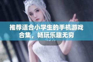 推荐适合小学生的手机游戏合集，畅玩乐趣无穷