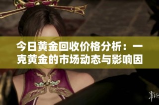 今日黄金回收价格分析：一克黄金的市场动态与影响因素