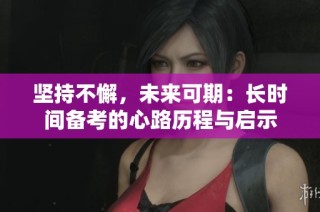 坚持不懈，未来可期：长时间备考的心路历程与启示