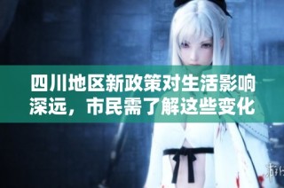 四川地区新政策对生活影响深远，市民需了解这些变化