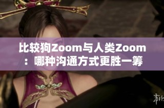 比较狗Zoom与人类Zoom：哪种沟通方式更胜一筹