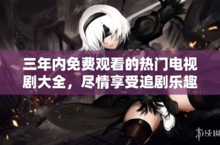 三年内免费观看的热门电视剧大全，尽情享受追剧乐趣！