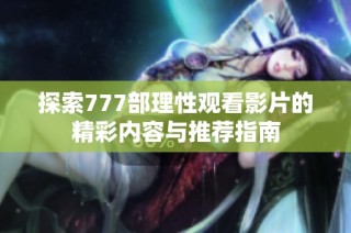 探索777部理性观看影片的精彩内容与推荐指南