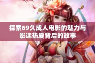 探索69久成人电影的魅力与影迷热爱背后的故事