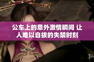 公车上的意外激情瞬间 让人难以自拔的失禁时刻