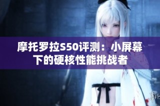 摩托罗拉S50评测：小屏幕下的硬核性能挑战者