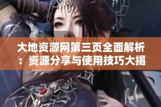 大地资源网第三页全面解析：资源分享与使用技巧大揭秘