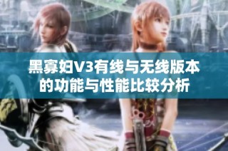 黑寡妇V3有线与无线版本的功能与性能比较分析