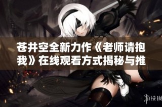 苍井空全新力作《老师请抱我》在线观看方式揭秘与推荐