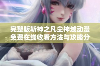 完整版斩神之凡尘神域动漫免费在线收看方法与攻略分享