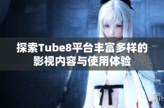 探索Tube8平台丰富多样的影视内容与使用体验