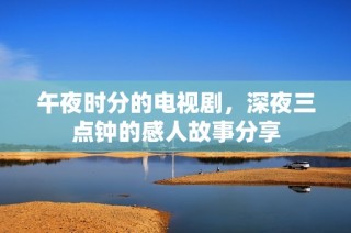 午夜时分的电视剧，深夜三点钟的感人故事分享