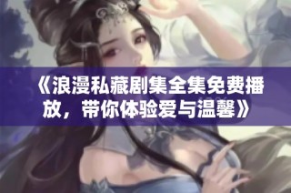 《浪漫私藏剧集全集免费播放，带你体验爱与温馨》